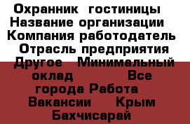 Охранник. гостиницы › Название организации ­ Компания-работодатель › Отрасль предприятия ­ Другое › Минимальный оклад ­ 8 500 - Все города Работа » Вакансии   . Крым,Бахчисарай